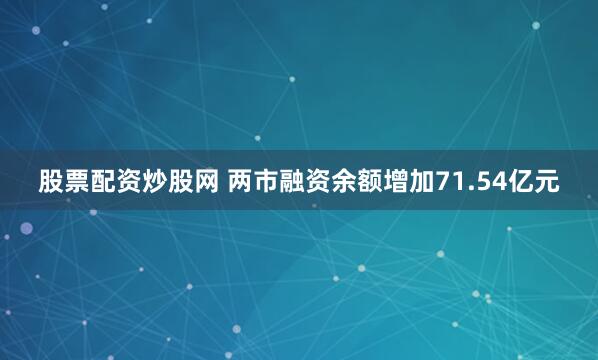 股票配资炒股网 两市融资余额增加71.54亿元