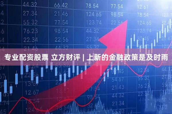 专业配资股票 立方财评 | 上新的金融政策是及时雨