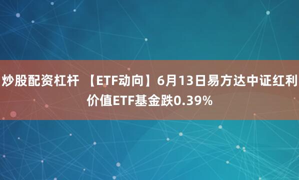 炒股配资杠杆 【ETF动向】6月13日易方达中证红利价值ETF基金跌0.39%