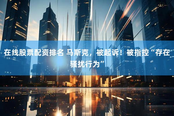 在线股票配资排名 马斯克，被起诉！被指控“存在骚扰行为”