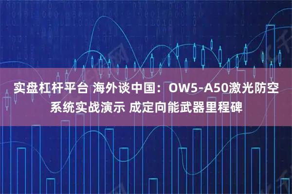 实盘杠杆平台 海外谈中国：OW5-A50激光防空系统实战演示 成定向能武器里程碑