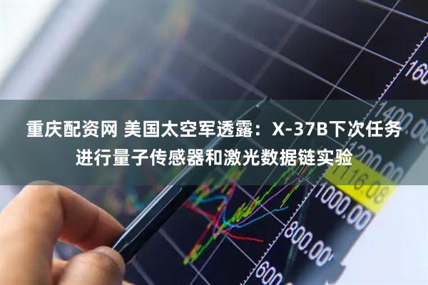重庆配资网 美国太空军透露：X-37B下次任务进行量子传感器和激光数据链实验