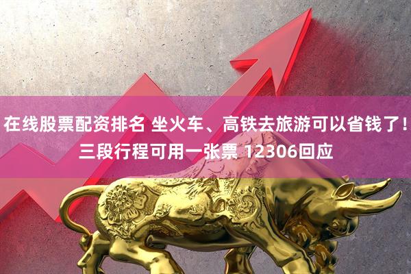 在线股票配资排名 坐火车、高铁去旅游可以省钱了！三段行程可用一张票 12306回应