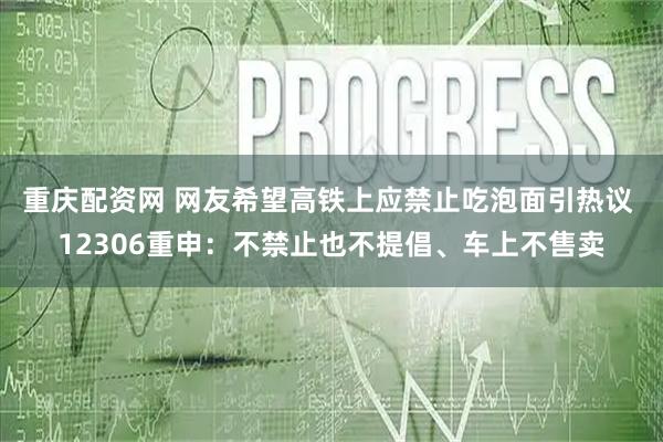 重庆配资网 网友希望高铁上应禁止吃泡面引热议 12306重申：不禁止也不提倡、车上不售卖